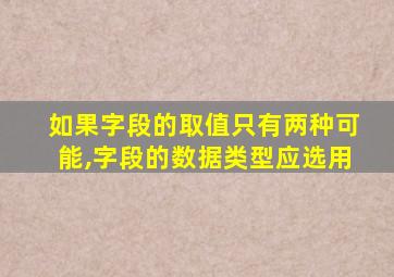 如果字段的取值只有两种可能,字段的数据类型应选用