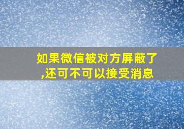 如果微信被对方屏蔽了,还可不可以接受消息