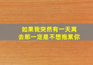 如果我突然有一天离去那一定是不想拖累你