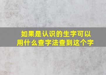 如果是认识的生字可以用什么查字法查到这个字