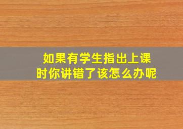 如果有学生指出上课时你讲错了该怎么办呢