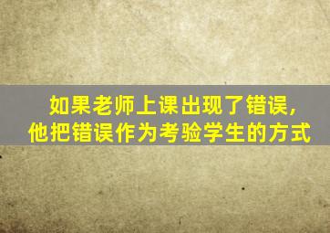 如果老师上课出现了错误,他把错误作为考验学生的方式