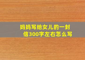 妈妈写给女儿的一封信300字左右怎么写