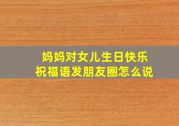 妈妈对女儿生日快乐祝福语发朋友圈怎么说