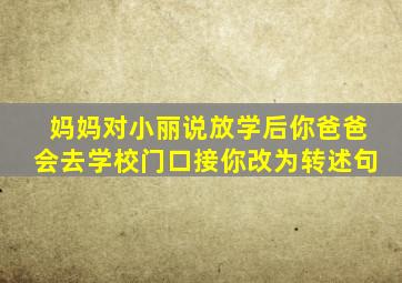 妈妈对小丽说放学后你爸爸会去学校门口接你改为转述句