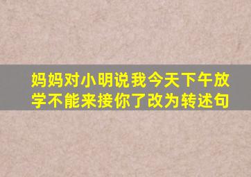 妈妈对小明说我今天下午放学不能来接你了改为转述句