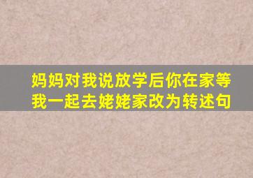 妈妈对我说放学后你在家等我一起去姥姥家改为转述句