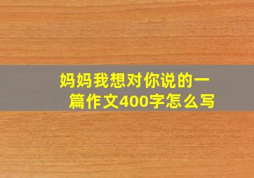 妈妈我想对你说的一篇作文400字怎么写