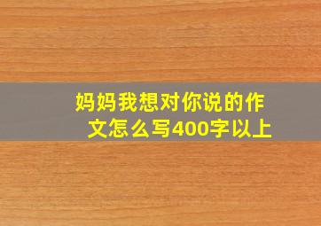 妈妈我想对你说的作文怎么写400字以上