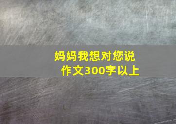 妈妈我想对您说作文300字以上