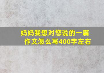 妈妈我想对您说的一篇作文怎么写400字左右