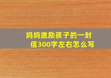 妈妈激励孩子的一封信300字左右怎么写