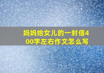 妈妈给女儿的一封信400字左右作文怎么写