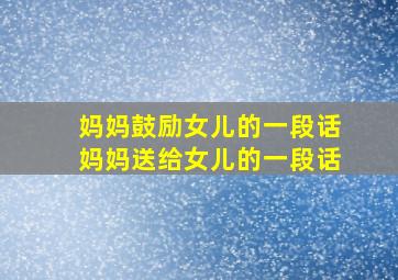 妈妈鼓励女儿的一段话妈妈送给女儿的一段话