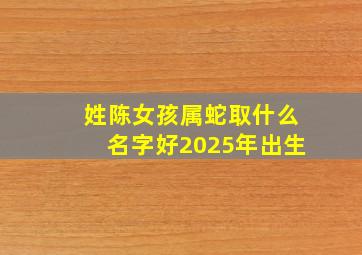 姓陈女孩属蛇取什么名字好2025年出生