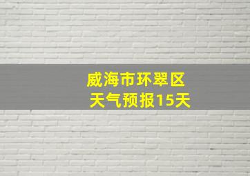 威海市环翠区天气预报15天