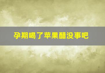 孕期喝了苹果醋没事吧