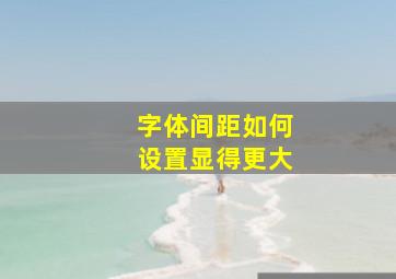 字体间距如何设置显得更大