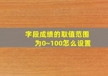 字段成绩的取值范围为0~100怎么设置