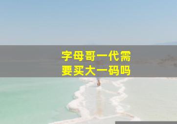 字母哥一代需要买大一码吗