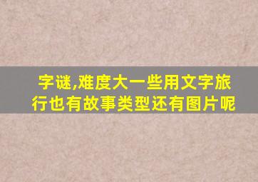 字谜,难度大一些用文字旅行也有故事类型还有图片呢