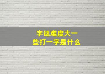 字谜难度大一些打一字是什么