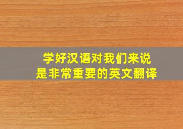 学好汉语对我们来说是非常重要的英文翻译