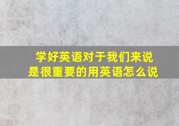 学好英语对于我们来说是很重要的用英语怎么说