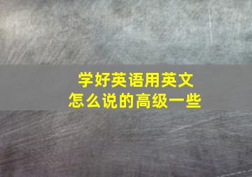 学好英语用英文怎么说的高级一些