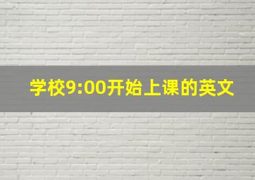 学校9:00开始上课的英文