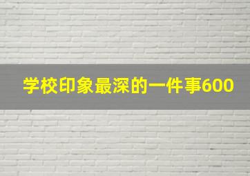 学校印象最深的一件事600