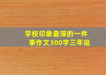 学校印象最深的一件事作文300字三年级