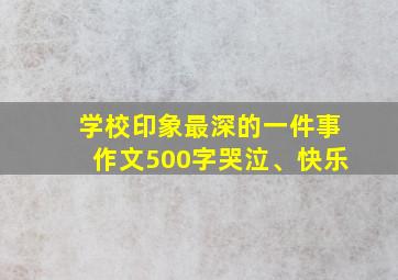 学校印象最深的一件事作文500字哭泣、快乐