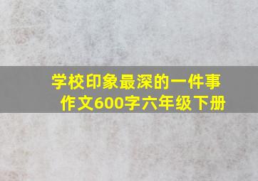 学校印象最深的一件事作文600字六年级下册