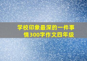 学校印象最深的一件事情300字作文四年级