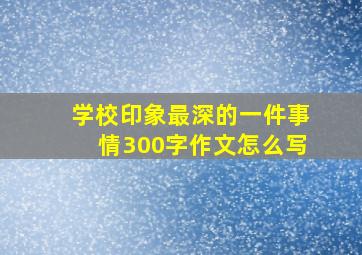 学校印象最深的一件事情300字作文怎么写