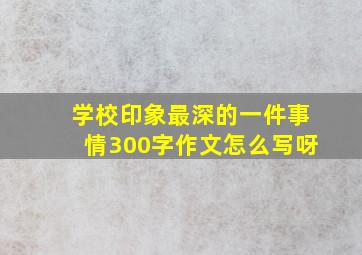 学校印象最深的一件事情300字作文怎么写呀