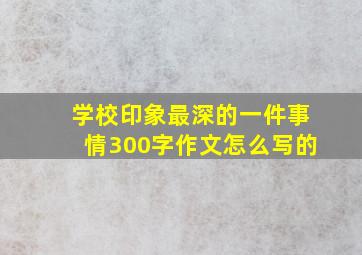 学校印象最深的一件事情300字作文怎么写的