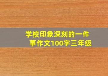 学校印象深刻的一件事作文100字三年级