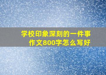 学校印象深刻的一件事作文800字怎么写好