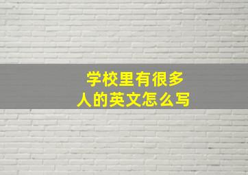 学校里有很多人的英文怎么写