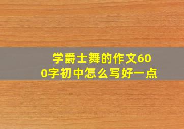 学爵士舞的作文600字初中怎么写好一点