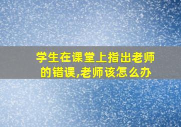 学生在课堂上指出老师的错误,老师该怎么办