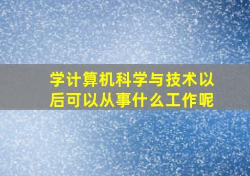 学计算机科学与技术以后可以从事什么工作呢