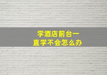 学酒店前台一直学不会怎么办