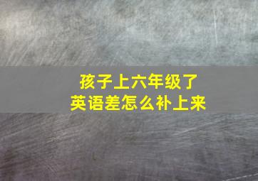 孩子上六年级了英语差怎么补上来