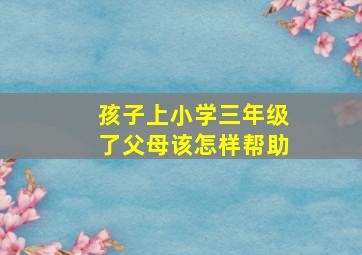 孩子上小学三年级了父母该怎样帮助