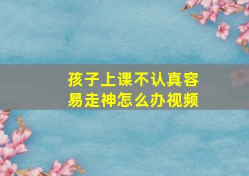 孩子上课不认真容易走神怎么办视频