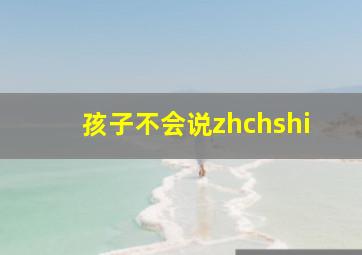 孩子不会说zhchshi