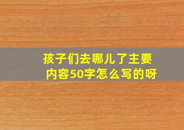 孩子们去哪儿了主要内容50字怎么写的呀